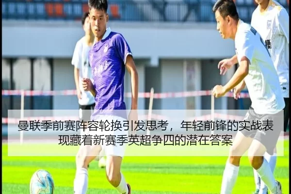 曼联季前赛阵容轮换引发思考，年轻前锋的实战表现藏着新赛季英超争四的潜在答案